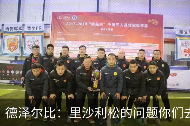 德泽尔比：里沙利松的问题你们去问高层，我和任何人都没有问题